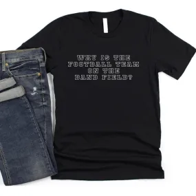 Why Is the Football Team On the Band Field Graphic Tee or Sweatshirt